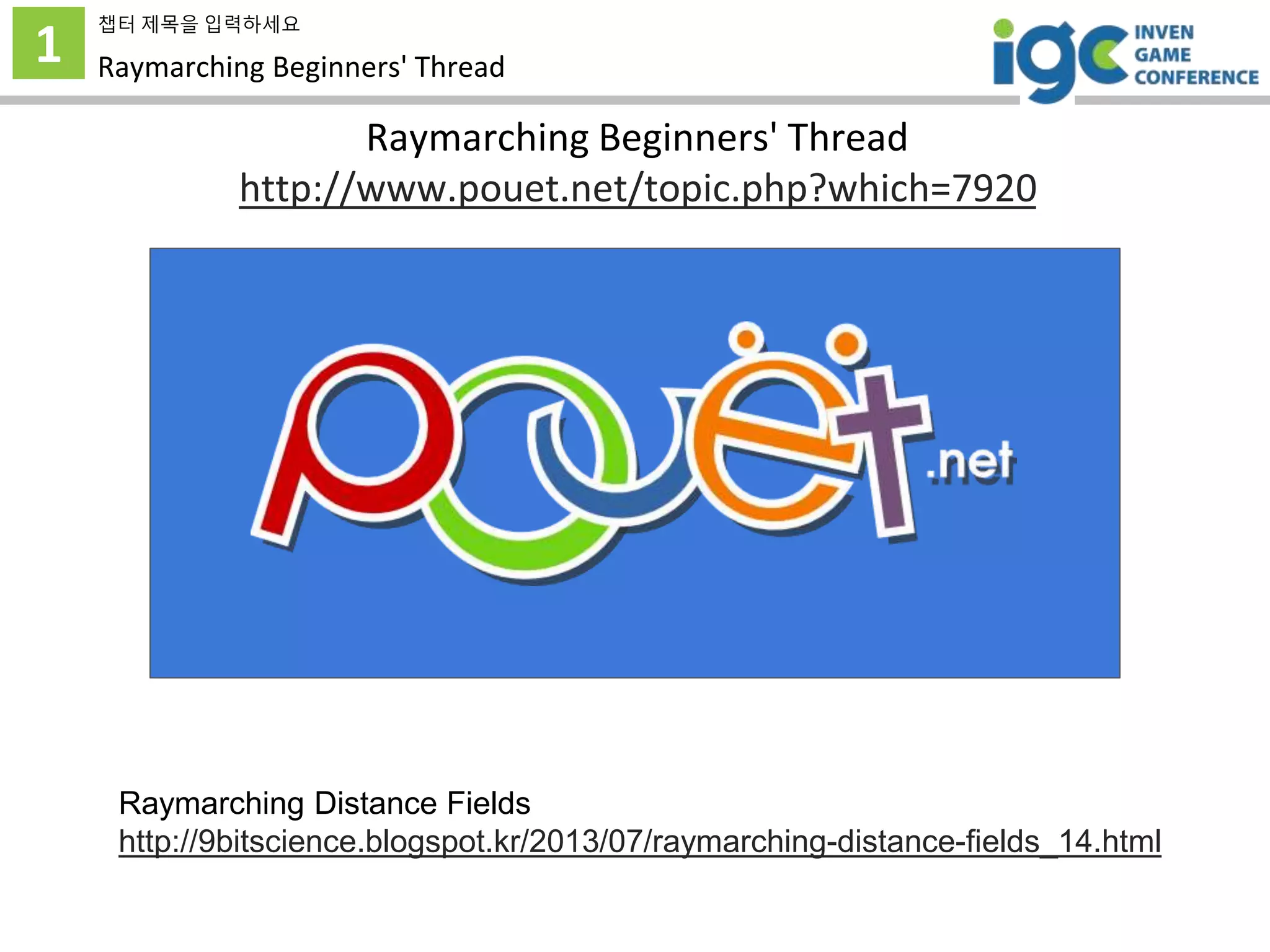 Raymarching Beginners' Thread
http://www.pouet.net/topic.php?which=7920
1
챕터 제목을 입력하세요
Raymarching Beginners' Thread
Raymarching Distance Fields
http://9bitscience.blogspot.kr/2013/07/raymarching-distance-fields_14.html
 