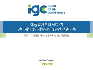 애플워치부터 VR까지
인디게임 1인개발자의 3년간 생존기록
초보자가 따라만 해도 3년은 버티는 1인 게임개발
Inven Game Conference
 