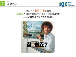 저의 3년간 생존 기록을 통해
초보자가 따라만 해도 3년은 버티는 인디 게임개발
짤방을노하우를 전달 드리려 합니다.
0
Intro
이 강연은
 