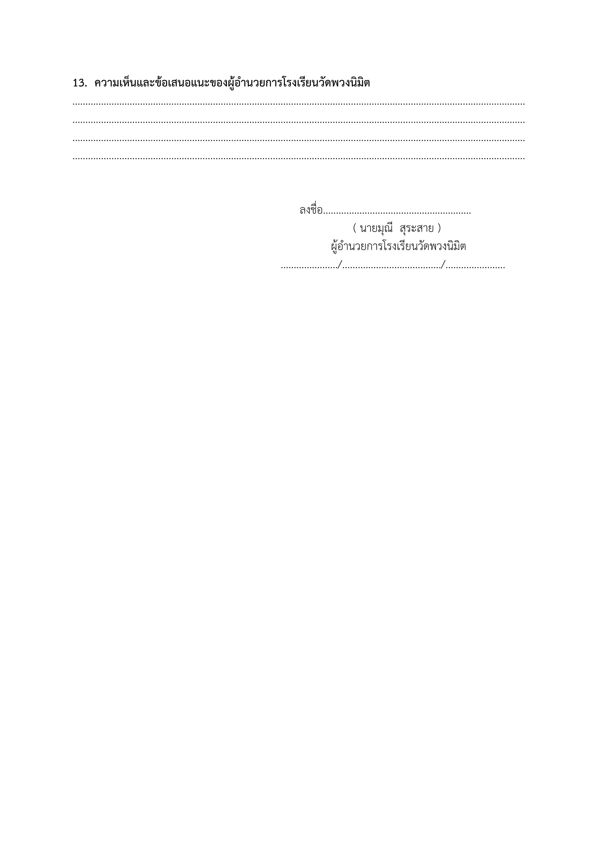 13. ความเห็นและข้อเสนอแนะของผู้อํานวยการโรงเรียนวัดพวงนิมิต
..............................................................................................................................................................................
..............................................................................................................................................................................
..............................................................................................................................................................................
..............................................................................................................................................................................
ลงชื่อ.........................................................
( นายมุณี สุระสาย )
ผู้อํานวยการโรงเรียนวัดพวงนิมิต
....................../....................................../.......................
 
