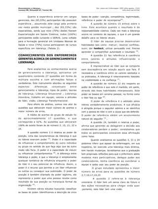 Gerenciamento e Liderança...
Lourenço MR, Shinyashiki GT, Trevizan MA.
Rev Latino-am Enfermagem 2005 julho-agosto; 13(4)
www.eerp.usp.br/rlae
Quanto à experiência anterior em cargos
gerenciais, dez (83,33%) participantes não possuíam
experiência , assumindo este cargo pela primeira
vez nesta gestão municipal ; dez (83,33%) são
especialistas, sendo que nove (75%) destes fizeram
Especialização em Saúde Coletiva; todos (100%)
participantes estão cursando o GERUS, curso voltado
para a formação gerencial em Unidades Básicas de
Saúde e nove (75%) nunca participaram de cursos
específicos em liderança. (Tabela 2).
CONHECIMENTOS DOS ENFERMEIROS
GERENTES ACERCA DE GERENCIAMENTO E
LIDERANÇA
Para avaliarmos os conhecimentos acerca
de gerenciamento e liderança, aplicamos um
questionário contendo 27 questões em forma de
múltipla escolha e com afirmações falsas e
verdadeiras. Este instrumento abordou os seguintes
aspectos: diferenças conceituais entre
gerenciamento e liderança; tipos de poder; teorias
de liderança; Liderança Situacional ; Liderança
Visionária; trabalho em equipe; valores e atitudes
do líder; visão; Liderança Transformacional.
Para efeito de análise, vamos nos ater às
questões que obtiveram maior número de acertos e
maior número de erros.
A média de acertos do grupo de estudo foi
de aproximadamente 17 questões, o que
corresponde a 62%. As questões que obtiveram
100% de acerto foram às de número 3; 15; 21; 22 e
24.
A questão número 3 é relativa ao poder de
posição. Uma das características da liderança é que
os líderes exercem poder (5)
. Poder é a capacidade
de influenciar o comportamento do outro indivíduo
ou grupo no sentido de que faça algo que de outro
modo não faria. O poder é a capacidade de induzir
ou influenciar comportamentos (6)
. A diferença entre
liderança e poder, é que a liderança é simplesmente
qualquer tentativa de influência enquanto o poder
do líder é o seu potencial de influência. Assim, o
poder é o recurso que permite a um líder influenciar
os outros ou conseguir sua submissão. O poder de
posição é também chamado de poder legítimo, ele
representa o poder que uma pessoa recebe como
resultado de sua posição na hierarquia formal da
organização (5)
.
Existem vários estudos buscando classificar
as bases do poder. Identificamos a descrição de cinco
bases de poder: coerção, competência, legitimidade,
referência e poder de recompensa(6)
.
A questão de número 15 enfoca sobre o
time. Este acontece quando o resultado é de
responsabilidade coletiva. Cada vez mais a liderança
ocorre no contexto de equipes, o que é um grande
desafio para os líderes atuais.
O líder de equipe precisa desenvolver
habilidades tais como: instruir; resolver conflitos;
ouvir; dar feedback; utilizar persuasão oral. Precisa
aprender a compartilhar autoridade e resultado (5)
.
A questão 21 faz referência à coerência
entre valores e atitudes influenciando o
comportamento.
É imprescindível ao líder que se comporte
sem discrepância em relação aquilo que fala. É
necessária a coerência entre os valores adotados e
os praticados. A liderança é relacionamento baseado
na credibilidade e na confiança (7)
.
A questão de número 22 diz respeito ao
poder de referência e que este é mantido, em parte,
através das boas habilidades interpessoais. Este
poder se baseia em carisma pessoal, na forma como
o líder fala ou age
(8)
.
O poder de referência é o adotado pelos
líderes verdadeiramente produtivos. A sua eficácia
é atingida porque o seguidor admira e se identifica
com a pessoa do líder e com a causa que ele defende.
O poder de referência obtém um envolvimento
natural do seguidor
(3)
.
A questão 24, também é relativa a poder,
afirma que gerentes ao delegarem a decisão aos
colaboradores perdem o poder; constatamos que
todos os participantes colocaram essa afirmação
como falsa.
Quando analisamos as questões 3, 21 e 24
podemos inferir que apesar da enfermagem, em sua
trajetória, ter exercido uma liderança mais diretiva,
tem havido mudanças. Acreditamos que a graduação
tem propiciado reflexões para que o enfermeiro adote
modelos mais participativos, delegue poder aos
colaboradores, tenha coerência ao coordenar a
equipe e saiba usar seu poder de posição.
O grupo estudado apresentou o maior
número de erros para as questões de número
2;7;10;17;19;25
A questão 2 refere-se à liderança
visionária. O líder tem um senso claro de futuro e
das ações necessárias para chegar onde quer
;portanto, este líder tem uma visão.
 