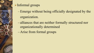 Informal groups
– Emerge without being officially designated by the
organization.
– alliances that are neither formally structured nor
organizationally determined
– Arise from formal groups
 