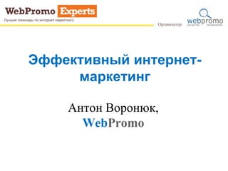 Эффективный интернет-
маркетинг
Антон Воронюк,
WebPromo
 