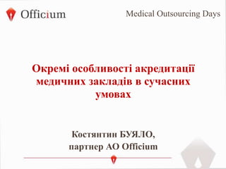 Окремі особливості акредитації
медичних закладів в сучасних
умовах
Костянтин БУЯЛО,
партнер АО Officium
Medical Outsourcing Days
 