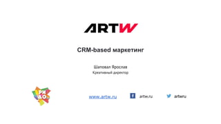 CRM-based маркетинг
artw.ru
Шаповал Ярослав
Креативный директор
www.artw.ru artwru
 