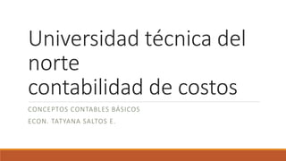 Universidad técnica del
norte
contabilidad de costos
CONCEPTOS CONTABLES BÁSICOS
ECON. TATYANA SALTOS E.
 