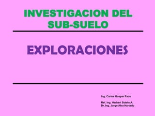 INVESTIGACION DEL
SUB-SUELO
EXPLORACIONES
Ing. Carlos Gaspar Paco
Ref. Ing. Herbert Sotelo A.
Dr. Ing. Jorge Alva Hurtado
 