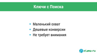Ключи с Поиска
 Маленький охват
 Дешевые конверсии
 Не требует внимания
 