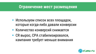 Ограничение мест размещения
 Используем список всех площадок,
которые когда-либо давали конверсии
 Количество конверсий снижается
 CR вырос, CPA стабилизировался,
кампания требует меньше внимания
 