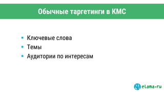 Обычные таргетинги в КМС
 Ключевые слова
 Темы
 Аудитории по интересам
 