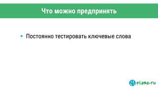 Что можно предпринять
 Постоянно тестировать ключевые слова
 