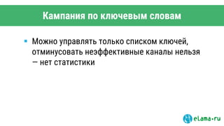 Кампания по ключевым словам
 Можно управлять только списком ключей,
отминусовать неэффективные каналы нельзя
— нет статистики
 