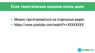 Если тематических каналов очень мало
 Можно таргетироваться на отдельные видео
 https://www.youtube.com/watch?v=XXXXXXXX
 