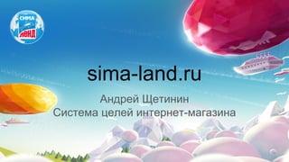 sima-land.ru
Андрей Щетинин
Система целей интернет-магазина
 