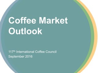 Coffee Market
Outlook
117th International Coffee Council
September 2016
 