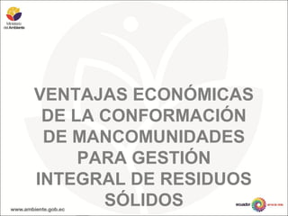 VENTAJAS ECONÓMICAS
DE LA CONFORMACIÓN
DE MANCOMUNIDADES
PARA GESTIÓN
INTEGRAL DE RESIDUOS
SÓLIDOS
 