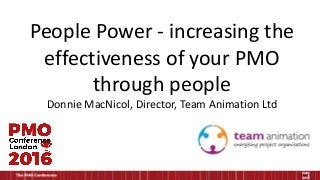 People Power - increasing the
effectiveness of your PMO
through people
Donnie MacNicol, Director, Team Animation Ltd
 