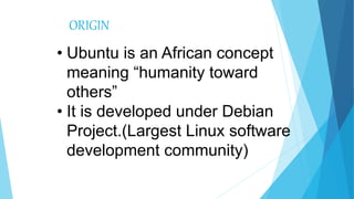 ORIGIN
• Ubuntu is an African concept
meaning “humanity toward
others”
• It is developed under Debian
Project.(Largest Linux software
development community)
 