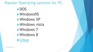 Popular Operating systems for PC
DOS
Windows95
Windows XP
Windows vista
Windows 7
Windows 8
Linux
Jothishdl@gmail.com
 