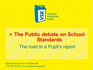 Nijverheidsstraat 10 > 1000 Brussel
T 02 894 74 70 > www.scholierenkoepel.be
The Public debate on School
Standards
The road to a Pupil’s report
 