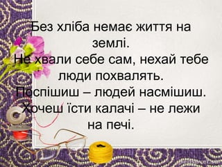 Без хліба немає життя на
землі.
Не хвали себе сам, нехай тебе
люди похвалять.
Поспішиш – людей насмішиш.
Хочеш їсти калачі – не лежи
на печі.
 