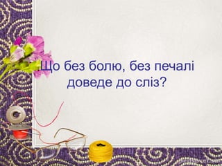 Що без болю, без печалі
доведе до сліз?
 