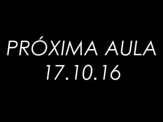PRÓXIMA AULA
17.10.16
 