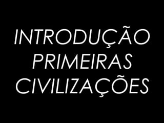 INTRODUÇÃO
PRIMEIRAS
CIVILIZAÇÕES
 