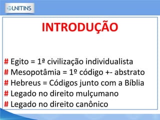 INTRODUÇÃO
# Egito = 1ª civilização individualista
# Mesopotâmia = 1º código +- abstrato
# Hebreus = Códigos junto com a Bíblia
# Legado no direito mulçumano
# Legado no direito canônico
 