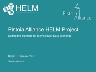 Pistoia Alliance HELM Project
Setting the Standard for Biomolecular Data Exchange
18th October 2016
Sergio H. Rotstein, Ph.D.
 