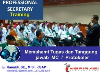 Memahami Tugas dan Tanggung
jawab MC / Protokoler
By : Kanaidi, SE., M.Si , cSAP
kanaidi963@gmail.com ..08122353284
PROFESSIONAL
SECRETARY
Training
 