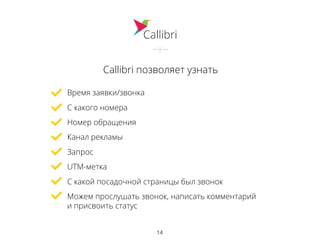 Callibri позволяет узнать
Время заявки/звонка
С какого номера
Номер обращения
Канал рекламы
Запрос
UTM-метка
С какой посадочной страницы был звонок
Можем прослушать звонок, написать комментарий
и присвоить статус
14
 