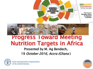 Progress Toward Meeting
Nutrition Targets in Africa
Presented by M. Ag Bendech,
19 October 2016, Accra (Ghana )
 