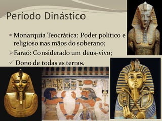 Período Dinástico
 Monarquia Teocrática: Poder político e
religioso nas mãos do soberano;
Faraó: Considerado um deus-vivo;
 Dono de todas as terras.
 