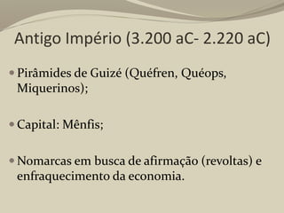 Antigo Império (3.200 aC- 2.220 aC)
 Pirâmides de Guizé (Quéfren, Quéops,
Miquerinos);
 Capital: Mênfis;
 Nomarcas em busca de afirmação (revoltas) e
enfraquecimento da economia.
 