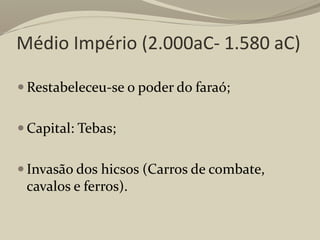 Médio Império (2.000aC- 1.580 aC)
 Restabeleceu-se o poder do faraó;
 Capital: Tebas;
 Invasão dos hicsos (Carros de combate,
cavalos e ferros).
 