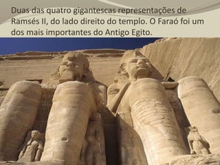 Duas das quatro gigantescas representações de
Ramsés II, do lado direito do templo. O Faraó foi um
dos mais importantes do Antigo Egito.
 