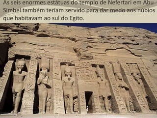 As seis enormes estátuas do templo de Nefertari em Abu
Simbel também teriam servido para dar medo aos núbios
que habitavam ao sul do Egito.
 