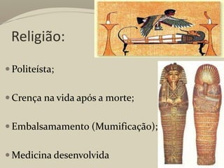 Religião:
 Politeísta;
 Crença na vida após a morte;
 Embalsamamento (Mumificação);
 Medicina desenvolvida
 