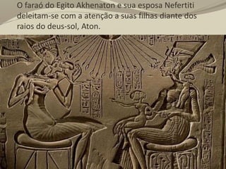 O faraó do Egito Akhenaton e sua esposa Nefertiti
deleitam-se com a atenção a suas filhas diante dos
raios do deus-sol, Aton.
 