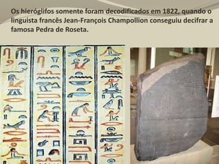 Os hieróglifos somente foram decodificados em 1822, quando o
linguista francês Jean-François Champollion conseguiu decifrar a
famosa Pedra de Roseta.
 