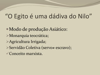 “O Egito é uma dádiva do Nilo”
Modo de produção Asiático:
Monarquia teocrática;
Agricultura Irrigada;
Servidão Coletiva (servo≠ escravo);
Conceito marxista.
 