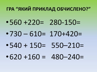 ГРА “ЯКИЙ ПРИКЛАД ОБЧИСЛЕНО?”
•560 +220= 280-150=
•730 – 610= 170+420=
•540 + 150= 550–210=
•620 +160 = 480–240=
 