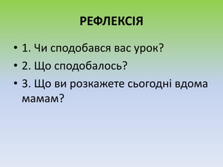 РЕФЛЕКСІЯ
• 1. Чи сподобався вас урок?
• 2. Що сподобалось?
• 3. Що ви розкажете сьогодні вдома
мамам?
 