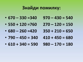 Знайди помилку:
• 670 – 330 =340 970 – 430 = 540
• 550 + 120 =760 270 – 120 = 150
• 680 – 260 =420 350 + 210 = 650
• 790 – 450 = 340 410 + 450 = 680
• 610 + 340 = 590 980 – 170 = 180
 