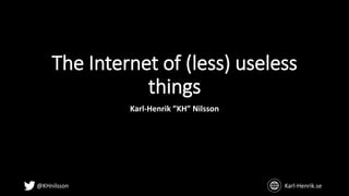 @KHnilsson Karl-Henrik.se
The Internet of (less) useless
things
Karl-Henrik ”KH” Nilsson
 