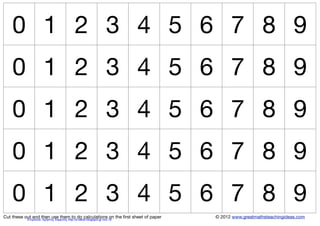0 1 2 3 4 5 6 7 8 9
0 1 2 3 4 5 6 7 8 9
0 1 2 3 4 5 6 7 8 9
0 1 2 3 4 5 6 7 8 9
0 1 2 3 4 5 6 7 8 9
© 2012 www.greatmathsteachingideas.comCut these out and then use them to do calculations on the ﬁrst sheet of paperΕπιμέλεια: Χρήστος Χαρμπής http://e-taksh.blogspot.gr σελ.19
 