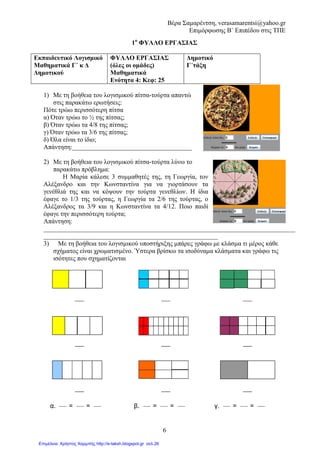 Βέρα Σαµαρέντση, verasamarentsi@yahoo.gr
Επιµόρφωσης Β΄ Επιπέδου στις ΤΠΕ
10
ΟΝΟΜΑΤΕΠ ΝΥΜΟ:________________________________________
Φύλλο αξιολόγησης:
1. Οι τρεις ίδιες πίτσες είναι κοµµένες µε διαφορετικό τρόπο. Θέλουµε όµως τη µισή από
κάθε πίτσα. Να χρωµατίσεις το µισό κάθε πίτσας.
2. Να χρωµατίσεις τα σχήµατα ώστε να προκύπτουν τα ισοδύναµα κλάσµατα που φαίνονται
δίπλα από κάθε σχήµα και να συµπληρώσεις το σύµβολο της ισότητας(=) .
 