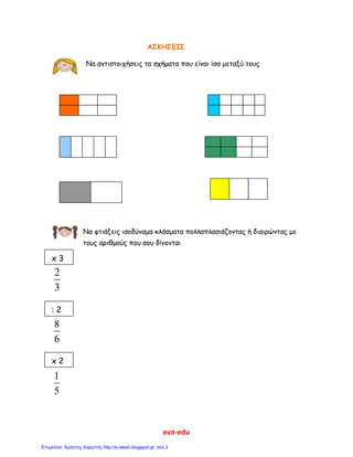 eva-edu
ΑΣΚΗΣΕΙΣ
Να αντιστοιχήσεις τα σχήματα που είναι ίσα μεταξύ τους
Να φτιάξεις ισοδύναμα κλάσματα πολλαπλασιάζοντας ή διαιρώντας με
τους αριθμούς που σου δίνονται
3
2
6
8
5
1
: 2
x 3
x 2
 