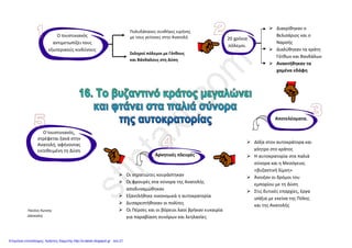 Μάθημα : 16ο
ΤΟ ΒΥΖΑΝΤΙΝΟ ΚΡΑΤΟΣ ΜΕΓΑΛΩΝΕΙ ΚΑΙ ΦΤΑΝΕΙ ΣΤΑ ΠΑΛΙΑ ΣΥΝΟΡΑ
Το όραμα του Ιουστινιανού ήταν να φτάσει πάλι η αυτοκρατορία στα παλιά της σύνορα
Έτσι :
+ =
Το όραμα γίνεται πραγματικότητα και η αυτοκρατορία φτάνει πάλι στα παλιά της σύνορα
ΘΕΤΙΚΑ ΣΤΟΙΧΕΙΑ ΑΡΝΗΤΙΚΑ ΣΤΟΙΧΕΙΑ
+
 Στα ανατολικά σύνορα κλείνει ειρήνη με
τους Πέρσες εξαγοράζοντας τους
 Στα βόρεια σύνορα εξασφαλίζει με τον
ίδιο τρόπο την καλή γειτονία με τους
λαούς που είναι δίπλα στο Δούναβη
 Στα δυτικά σύνορα κάνει εκστρατείες
μακροχρόνιες και νικηφόρες με τους
Γότθους, Οστρογότθους, Βησιγότθους
 Στα νότια σύνορα διαλύει το κράτος
των Βανδάλων
 Αναπτύχθηκε το εμπόριο και η ναυτιλία
 Συναλλαγές με το βυζαντινό νόμισμα
 Σπουδαία έργα στις δυτικές επαρχίες
 Η Μεσόγειος θάλασσα μετατράπηκε σε
«βυζαντινή λίμνη»
 Αποδυναμώθηκε ο στρατός καθώς και
οι φρουρές σε Ανατολή και Δούναβη
 Ξοδεύτηκαν πάρα πολλά χρήματα
 Δυσαρεστήθηκαν πολλοί πολίτες
 Παραβίαση ειρήνης από τους Πέρσες
 